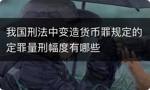 我国刑法中变造货币罪规定的定罪量刑幅度有哪些