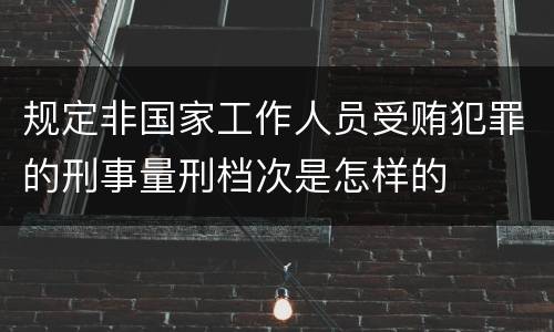 规定非国家工作人员受贿犯罪的刑事量刑档次是怎样的
