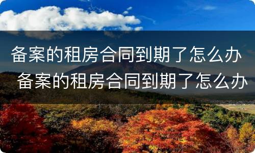 备案的租房合同到期了怎么办 备案的租房合同到期了怎么办呢