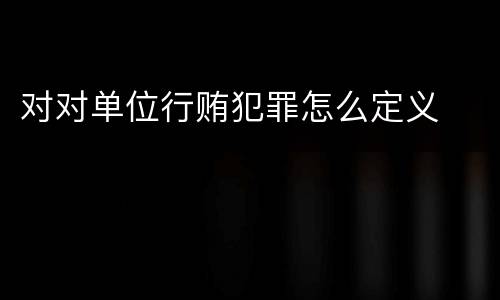 对对单位行贿犯罪怎么定义