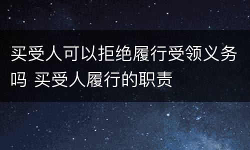 买受人可以拒绝履行受领义务吗 买受人履行的职责