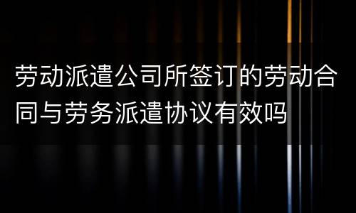 劳动派遣公司所签订的劳动合同与劳务派遣协议有效吗