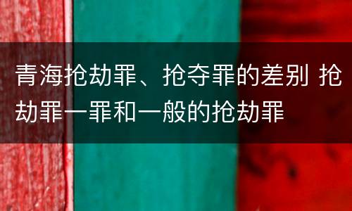 青海抢劫罪、抢夺罪的差别 抢劫罪一罪和一般的抢劫罪
