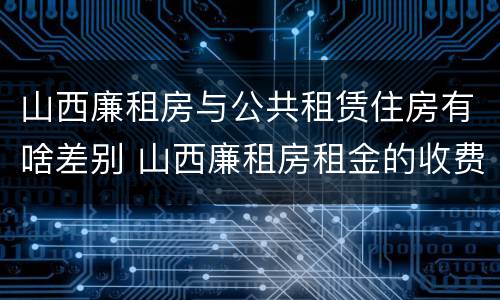山西廉租房与公共租赁住房有啥差别 山西廉租房租金的收费标准