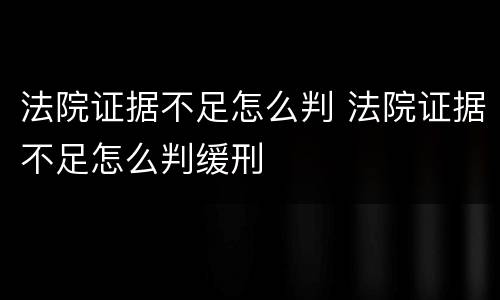 法院证据不足怎么判 法院证据不足怎么判缓刑