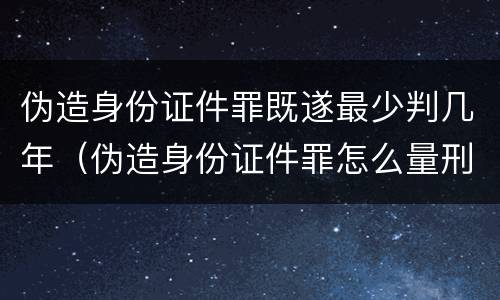 伪造身份证件罪既遂最少判几年（伪造身份证件罪怎么量刑）