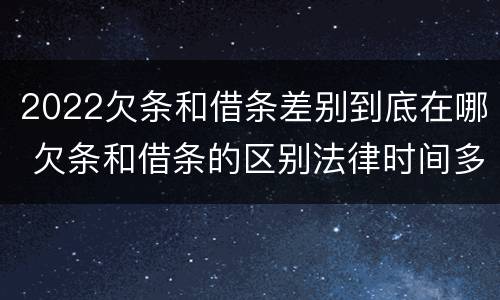 2022欠条和借条差别到底在哪 欠条和借条的区别法律时间多少年