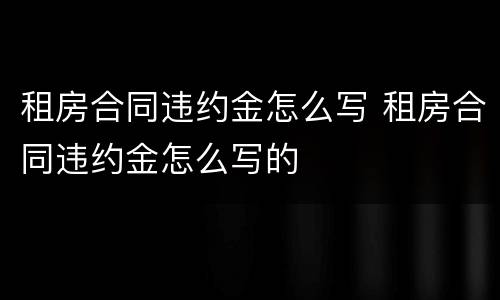 租房合同违约金怎么写 租房合同违约金怎么写的