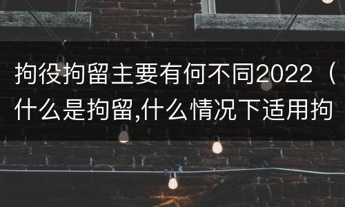拘役拘留主要有何不同2022（什么是拘留,什么情况下适用拘留）