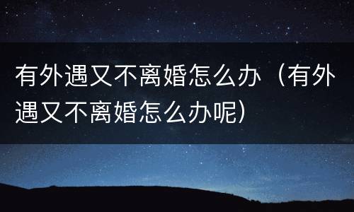有外遇又不离婚怎么办（有外遇又不离婚怎么办呢）