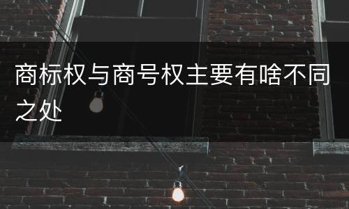 商标权与商号权主要有啥不同之处
