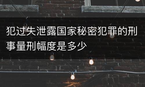 犯过失泄露国家秘密犯罪的刑事量刑幅度是多少