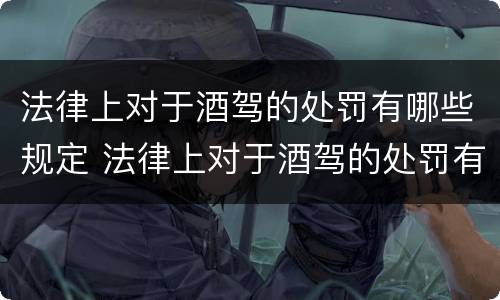 法律上对于酒驾的处罚有哪些规定 法律上对于酒驾的处罚有哪些规定呢