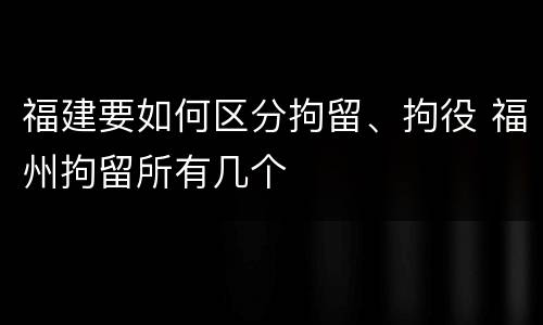 福建要如何区分拘留、拘役 福州拘留所有几个