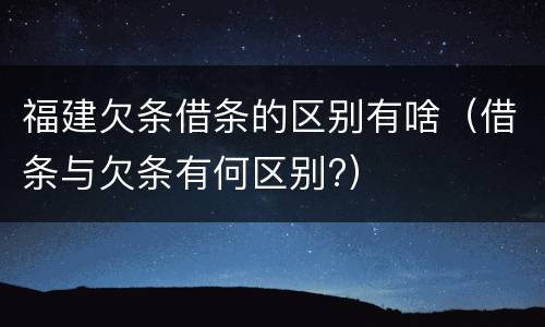 福建欠条借条的区别有啥（借条与欠条有何区别?）