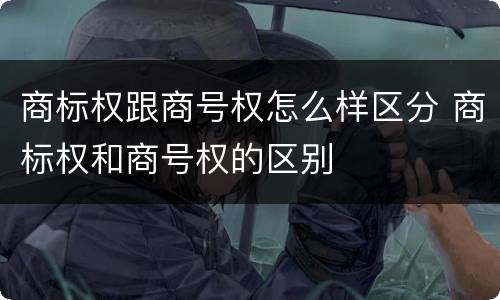 商标权跟商号权怎么样区分 商标权和商号权的区别