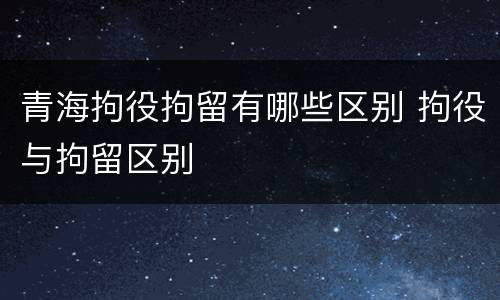 青海拘役拘留有哪些区别 拘役与拘留区别