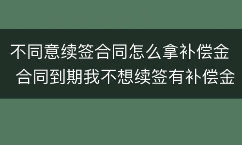 不同意续签合同怎么拿补偿金 合同到期我不想续签有补偿金吗