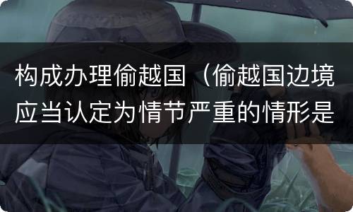 构成办理偷越国（偷越国边境应当认定为情节严重的情形是）