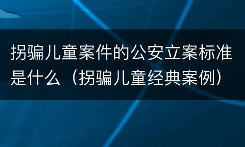 拐骗儿童案件的公安立案标准是什么（拐骗儿童经典案例）
