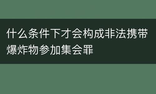 什么条件下才会构成非法携带爆炸物参加集会罪