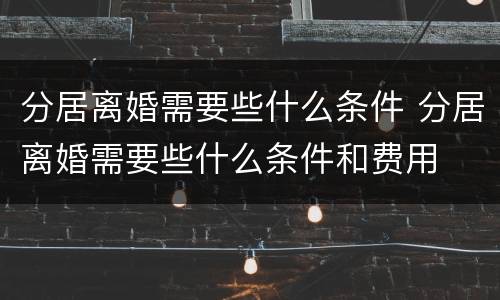 分居离婚需要些什么条件 分居离婚需要些什么条件和费用