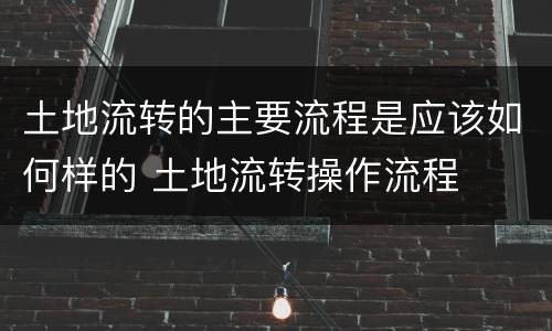 土地流转的主要流程是应该如何样的 土地流转操作流程