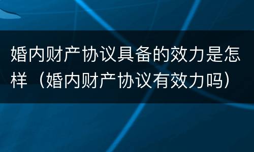 婚内财产协议具备的效力是怎样（婚内财产协议有效力吗）