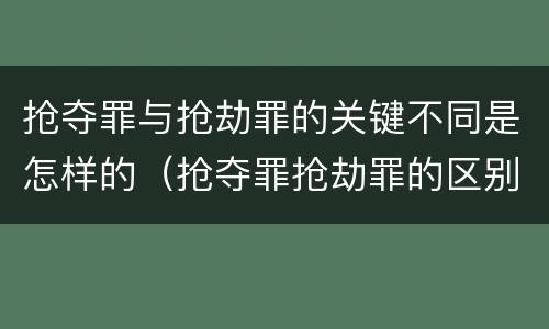 抢夺罪与抢劫罪的关键不同是怎样的（抢夺罪抢劫罪的区别）