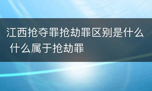 江西抢夺罪抢劫罪区别是什么 什么属于抢劫罪