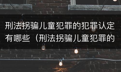 刑法拐骗儿童犯罪的犯罪认定有哪些（刑法拐骗儿童犯罪的犯罪认定有哪些规定）