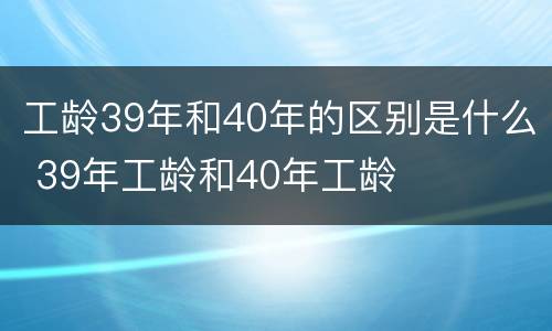 工龄39年和40年的区别是什么 39年工龄和40年工龄