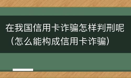 在我国信用卡诈骗怎样判刑呢（怎么能构成信用卡诈骗）