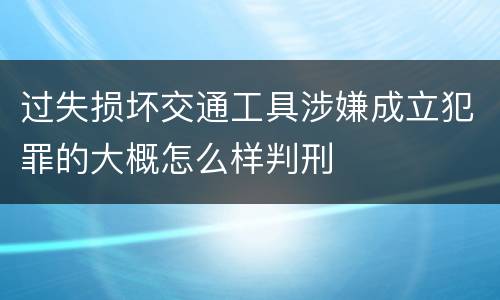 过失损坏交通工具涉嫌成立犯罪的大概怎么样判刑