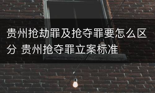 贵州抢劫罪及抢夺罪要怎么区分 贵州抢夺罪立案标准