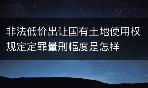 非法低价出让国有土地使用权规定定罪量刑幅度是怎样