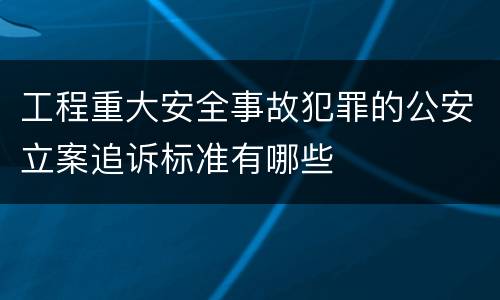 工程重大安全事故犯罪的公安立案追诉标准有哪些
