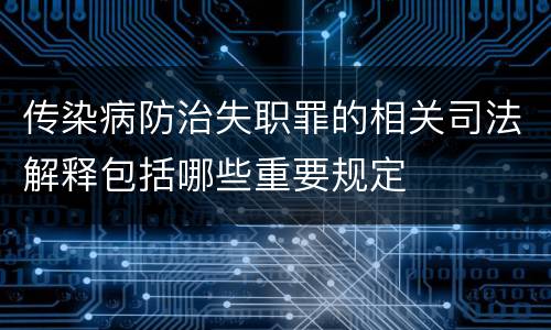 传染病防治失职罪的相关司法解释包括哪些重要规定
