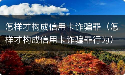 怎样才构成信用卡诈骗罪（怎样才构成信用卡诈骗罪行为）