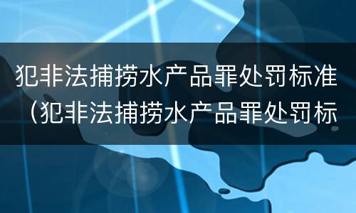 犯非法捕捞水产品罪处罚标准（犯非法捕捞水产品罪处罚标准是什么）