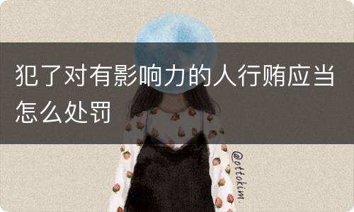 犯了对有影响力的人行贿应当怎么处罚