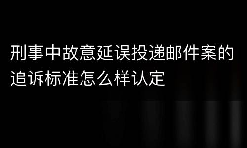 刑事中故意延误投递邮件案的追诉标准怎么样认定