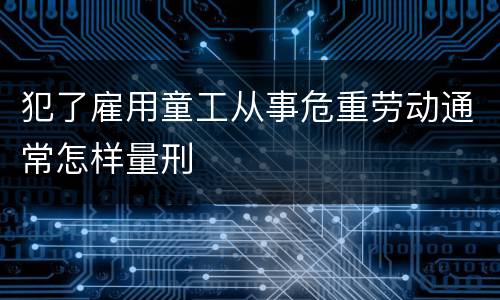 犯了雇用童工从事危重劳动通常怎样量刑