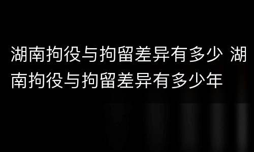湖南拘役与拘留差异有多少 湖南拘役与拘留差异有多少年