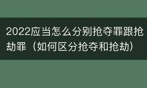 2022应当怎么分别抢夺罪跟抢劫罪（如何区分抢夺和抢劫）