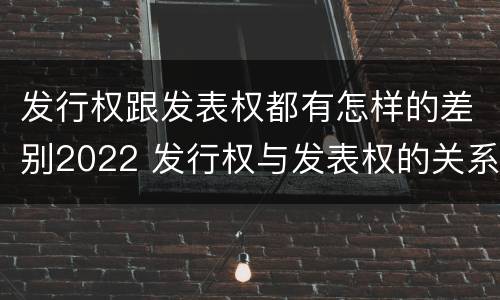 发行权跟发表权都有怎样的差别2022 发行权与发表权的关系