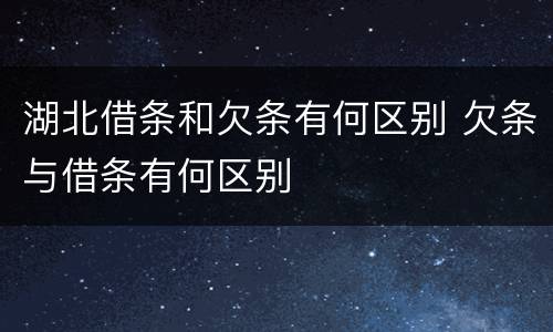 湖北借条和欠条有何区别 欠条与借条有何区别
