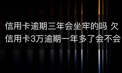 信用卡逾期三年会坐牢的吗 欠信用卡3万逾期一年多了会不会坐牢