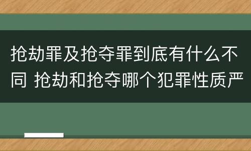 抢劫罪及抢夺罪到底有什么不同 抢劫和抢夺哪个犯罪性质严重