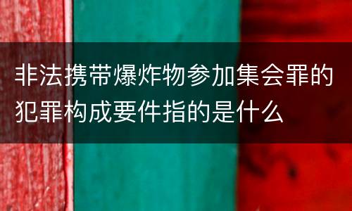 非法携带爆炸物参加集会罪的犯罪构成要件指的是什么
